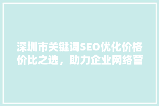 深圳市关键词SEO优化价格价比之选，助力企业网络营销