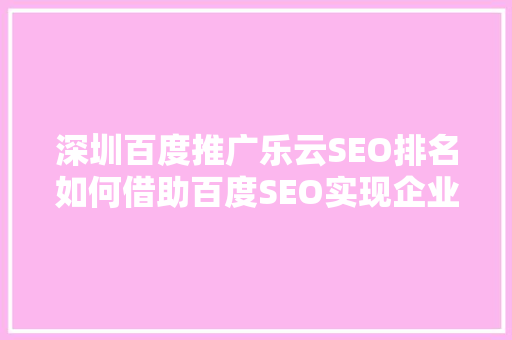 深圳百度推广乐云SEO排名如何借助百度SEO实现企业飞跃