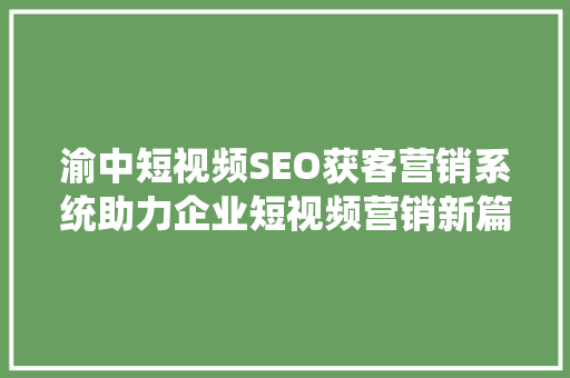 渝中短视频SEO获客营销系统助力企业短视频营销新篇章