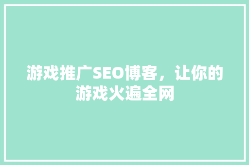 游戏推广SEO博客，让你的游戏火遍全网