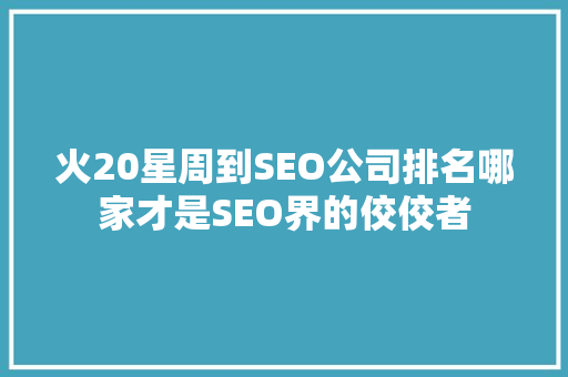 火20星周到SEO公司排名哪家才是SEO界的佼佼者
