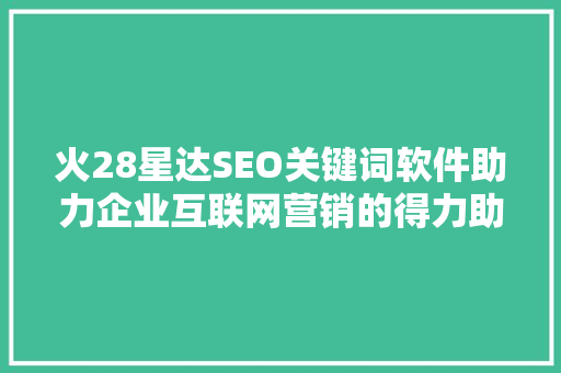 火28星达SEO关键词软件助力企业互联网营销的得力助手