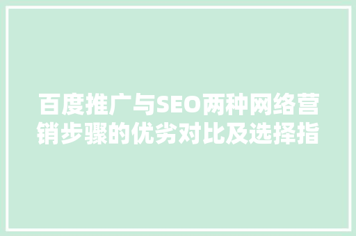 百度推广与SEO两种网络营销步骤的优劣对比及选择指南