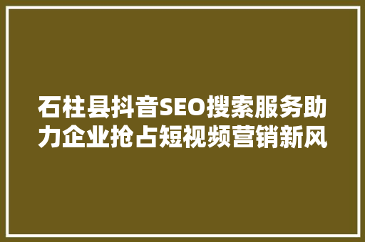石柱县抖音SEO搜索服务助力企业抢占短视频营销新风口