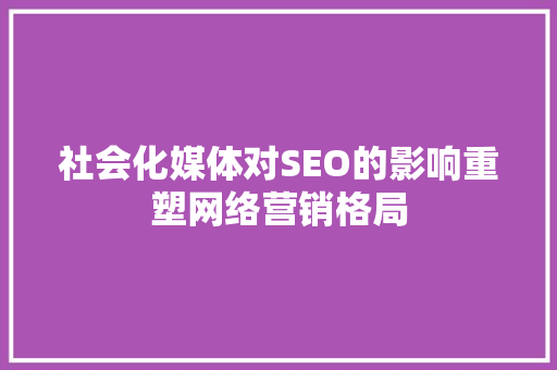 社会化媒体对SEO的影响重塑网络营销格局