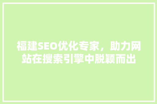 福建SEO优化专家，助力网站在搜索引擎中脱颖而出