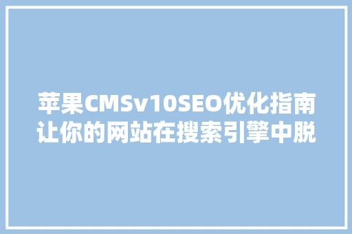 苹果CMSv10SEO优化指南让你的网站在搜索引擎中脱颖而出