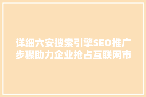详细六安搜索引擎SEO推广步骤助力企业抢占互联网市场制高点