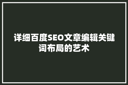 详细百度SEO文章编辑关键词布局的艺术