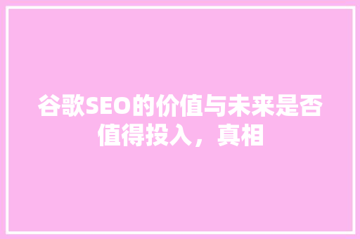 谷歌SEO的价值与未来是否值得投入，真相