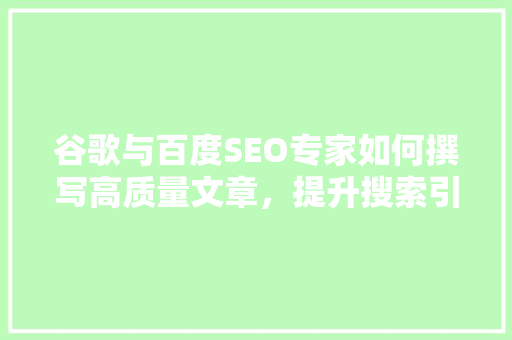 谷歌与百度SEO专家如何撰写高质量文章，提升搜索引擎排名