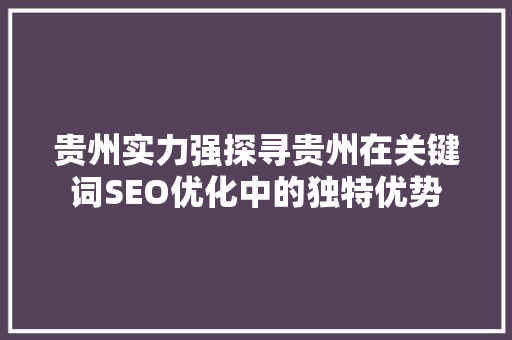 贵州实力强探寻贵州在关键词SEO优化中的独特优势