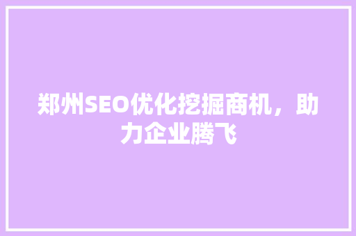 郑州SEO优化挖掘商机，助力企业腾飞