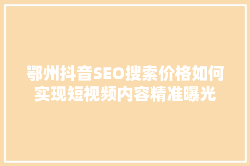 鄂州抖音SEO搜索价格如何实现短视频内容精准曝光