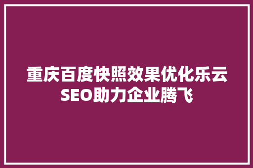 重庆百度快照效果优化乐云SEO助力企业腾飞