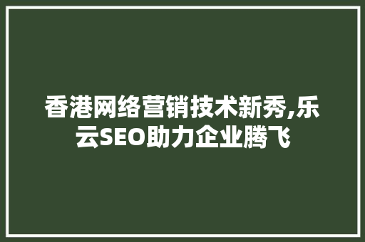 香港网络营销技术新秀,乐云SEO助力企业腾飞