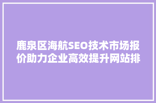 鹿泉区海航SEO技术市场报价助力企业高效提升网站排名