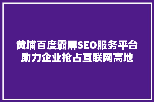 黄埔百度霸屏SEO服务平台助力企业抢占互联网高地