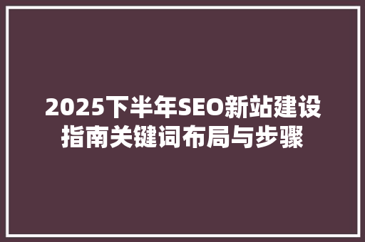 2025下半年SEO新站建设指南关键词布局与步骤
