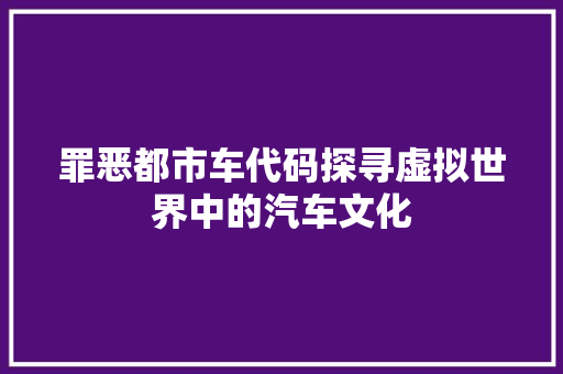 罪恶都市车代码探寻虚拟世界中的汽车文化