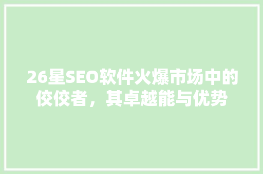26星SEO软件火爆市场中的佼佼者，其卓越能与优势