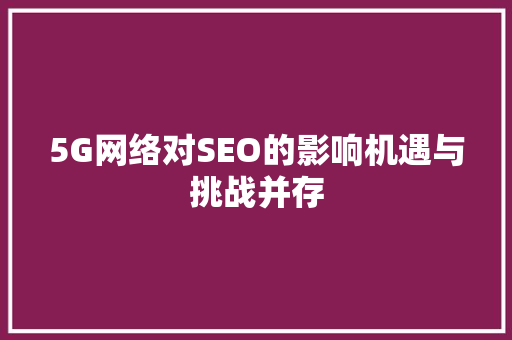 5G网络对SEO的影响机遇与挑战并存