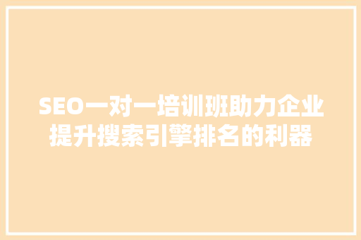SEO一对一培训班助力企业提升搜索引擎排名的利器
