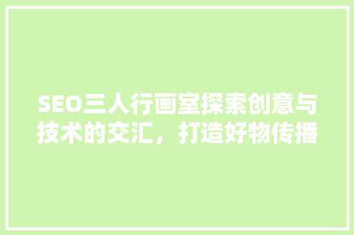 SEO三人行画室探索创意与技术的交汇，打造好物传播新纪元