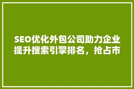 SEO优化外包公司助力企业提升搜索引擎排名，抢占市场先机