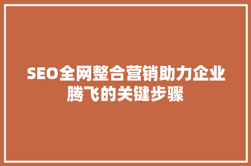 SEO全网整合营销助力企业腾飞的关键步骤