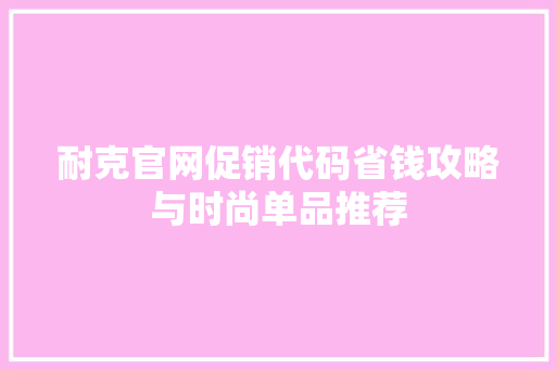 耐克官网促销代码省钱攻略与时尚单品推荐