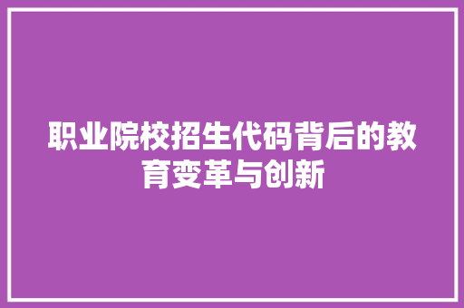 职业院校招生代码背后的教育变革与创新