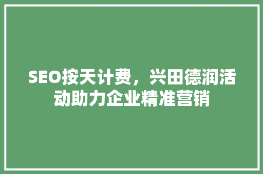 SEO按天计费，兴田德润活动助力企业精准营销