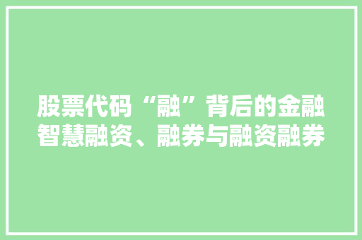 股票代码“融”背后的金融智慧融资、融券与融资融券的奥秘