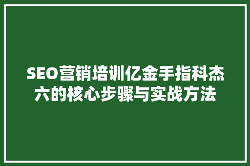 SEO营销培训亿金手指科杰六的核心步骤与实战方法