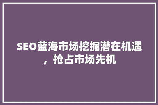 SEO蓝海市场挖掘潜在机遇，抢占市场先机