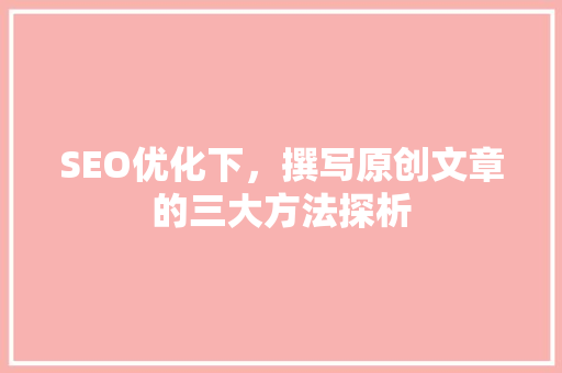 SEO优化下，撰写原创文章的三大方法探析