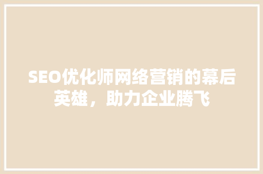SEO优化师网络营销的幕后英雄，助力企业腾飞