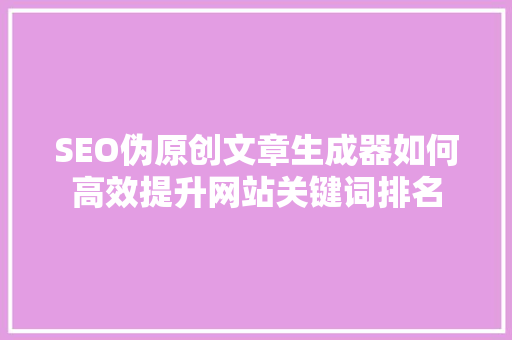 SEO伪原创文章生成器如何高效提升网站关键词排名