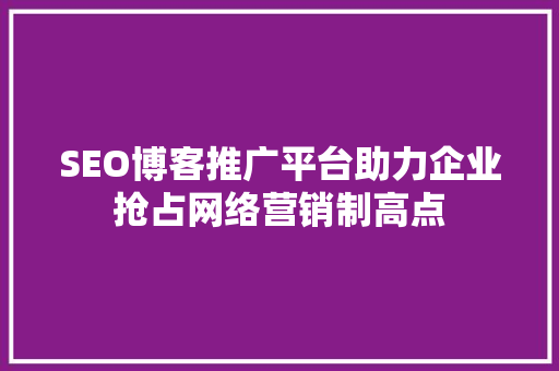 SEO博客推广平台助力企业抢占网络营销制高点  第1张