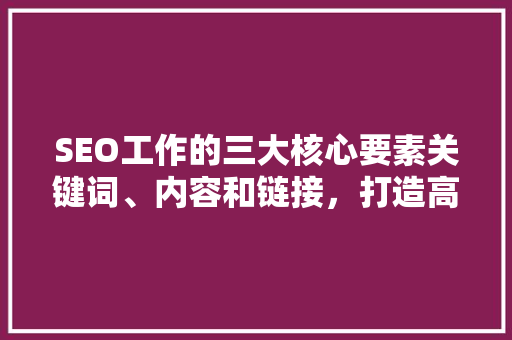 SEO工作的三大核心要素关键词、内容和链接，打造高效搜索引擎优化步骤
