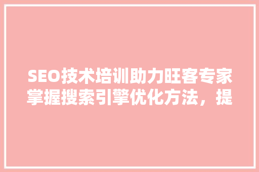 SEO技术培训助力旺客专家掌握搜索引擎优化方法，提升网站流量与品牌知名度