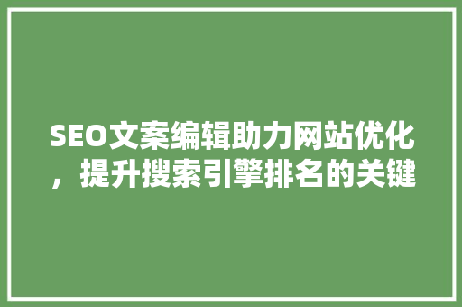 SEO文案编辑助力网站优化，提升搜索引擎排名的关键因素