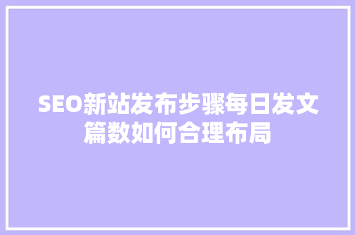 SEO新站发布步骤每日发文篇数如何合理布局
