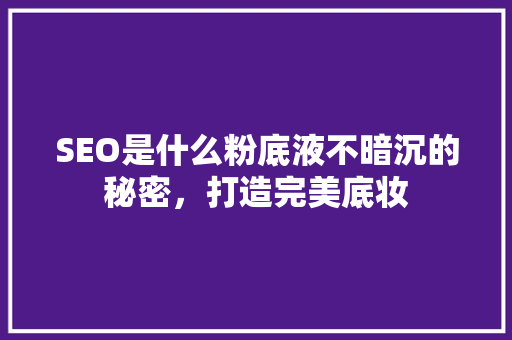 SEO是什么粉底液不暗沉的秘密，打造完美底妆