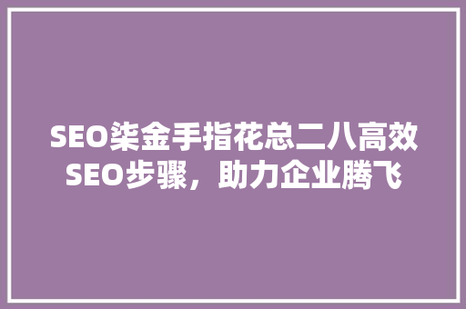 SEO柒金手指花总二八高效SEO步骤，助力企业腾飞