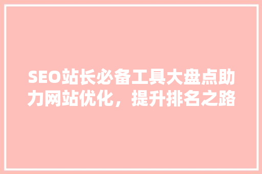 SEO站长必备工具大盘点助力网站优化，提升排名之路