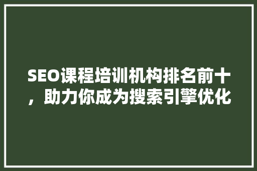 SEO课程培训机构排名前十，助力你成为搜索引擎优化高手