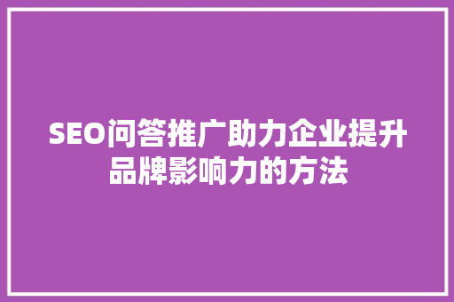 SEO问答推广助力企业提升品牌影响力的方法