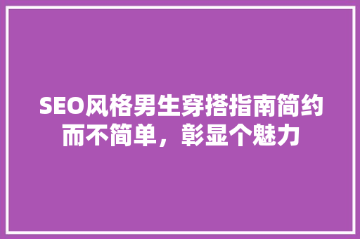 SEO风格男生穿搭指南简约而不简单，彰显个魅力